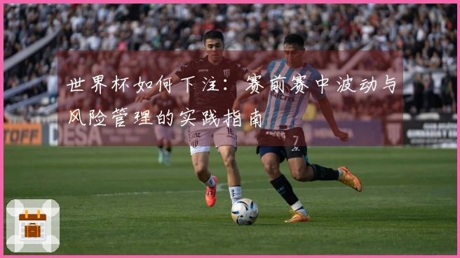 世界杯如何下注：赛前赛中波动与风险管理的实践指南