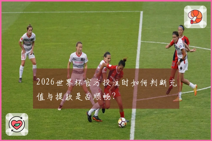 2026世界杯官方投注时如何判断充值与提款是否顺畅？