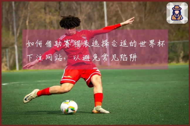 如何借助赛程表选择合适的世界杯下注网站，以避免常见陷阱