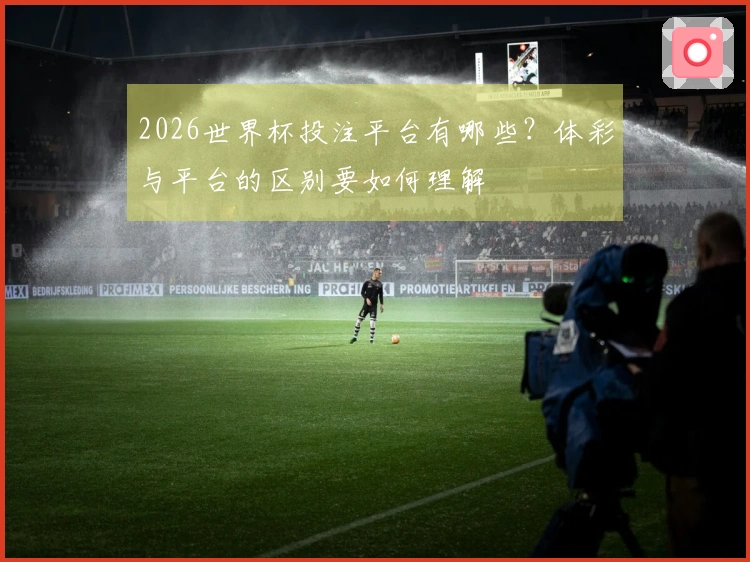 2026世界杯投注平台有哪些？体彩与平台的区别要如何理解