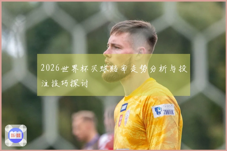 2026世界杯买球赔率走势分析与投注技巧探讨