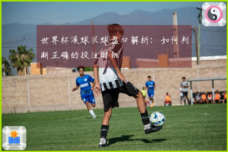 世界杯滚球买球盘口解析：如何判断正确的投注时机