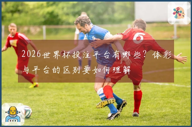 2026世界杯投注平台有哪些？体彩与平台的区别要如何理解