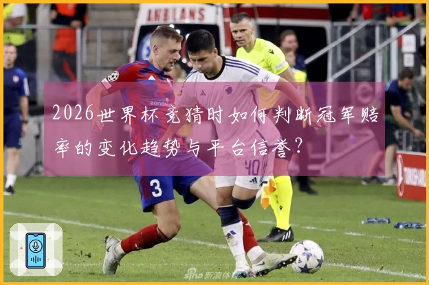 2026世界杯竞猜时如何判断冠军赔率的变化趋势与平台信誉？