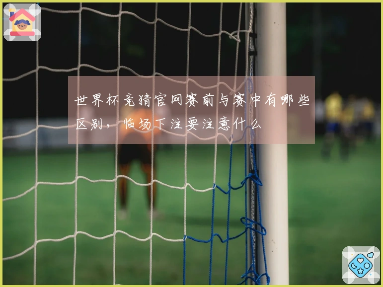 世界杯竞猜官网赛前与赛中有哪些区别，临场下注要注意什么
