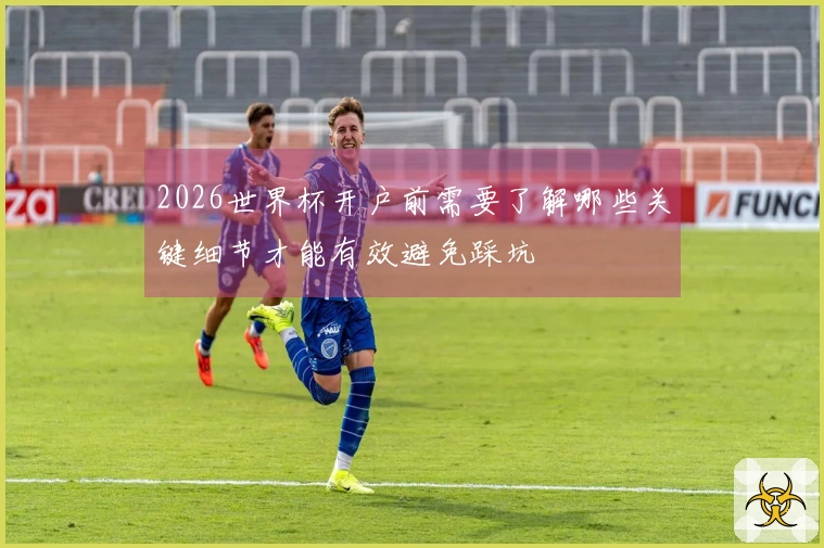 2026世界杯开户前需要了解哪些关键细节才能有效避免踩坑