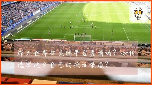 烽火世界杯竞猜平台靠谱吗？如何选择适合自己的投注渠道？