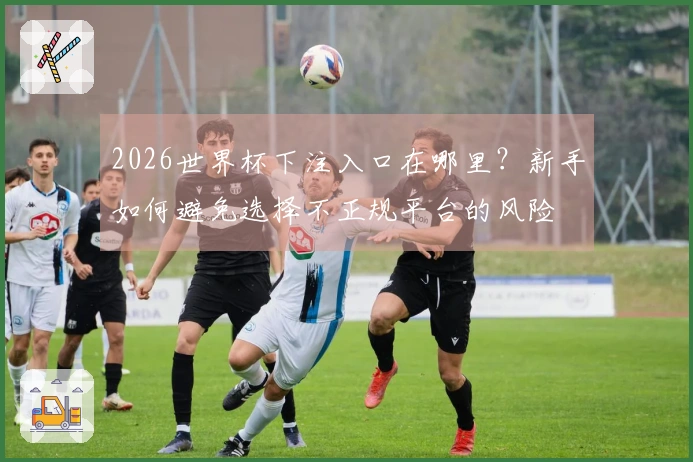 2026世界杯下注入口在哪里？新手如何避免选择不正规平台的风险