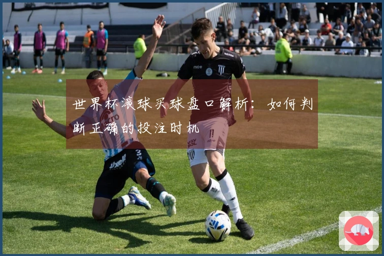 世界杯滚球买球盘口解析：如何判断正确的投注时机