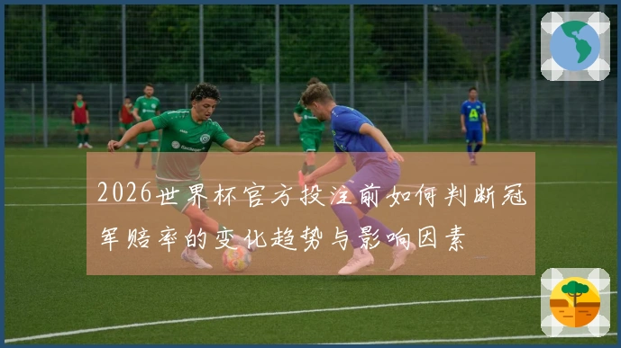 2026世界杯官方投注前如何判断冠军赔率的变化趋势与影响因素