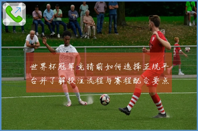 世界杯冠军竞猜前如何选择正规平台并了解投注流程与赛程配合要点