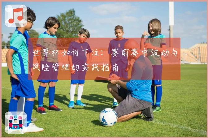 世界杯如何下注：赛前赛中波动与风险管理的实践指南