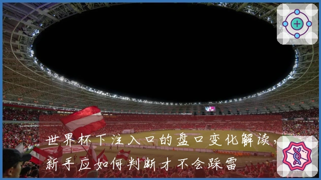 世界杯下注入口的盘口变化解读，新手应如何判断才不会踩雷