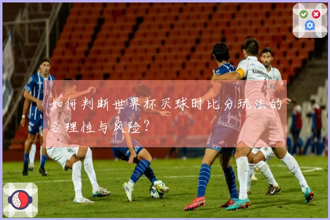如何判断世界杯买球时比分玩法的合理性与风险？