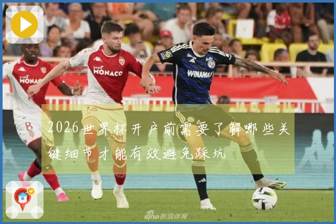 2026世界杯开户前需要了解哪些关键细节才能有效避免踩坑