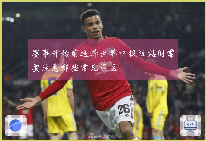 赛事开始前选择世界杯投注站时需要注意哪些常见误区