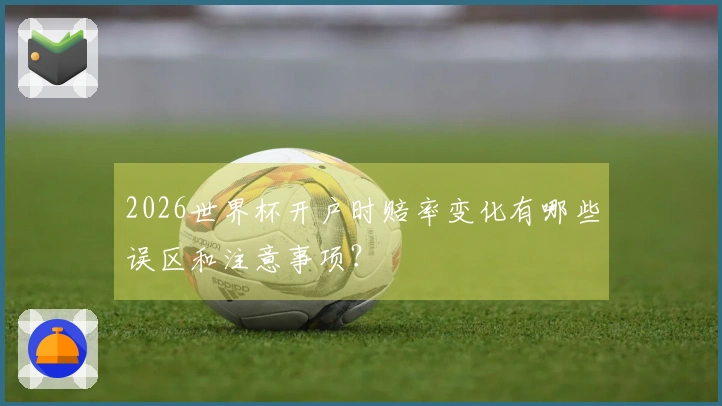 2026世界杯开户时赔率变化有哪些误区和注意事项？