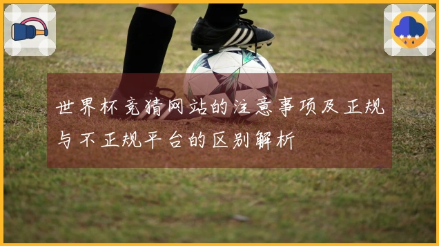 世界杯竞猜网站的注意事项及正规与不正规平台的区别解析