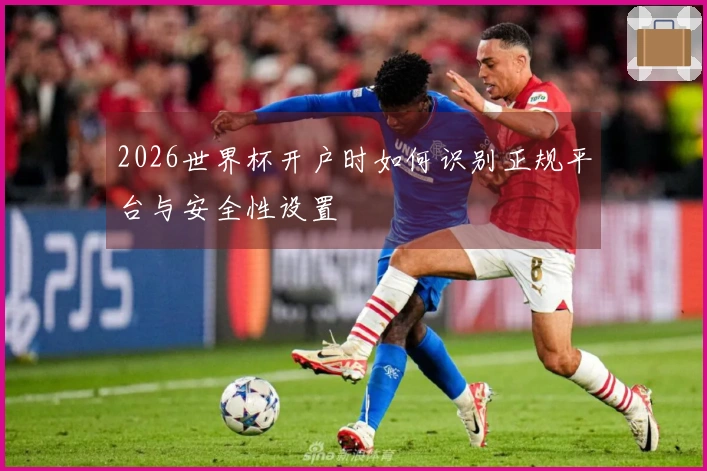 2026世界杯开户时如何识别正规平台与安全性设置