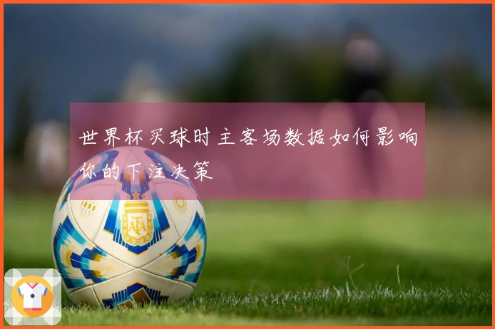 世界杯买球时主客场数据如何影响你的下注决策