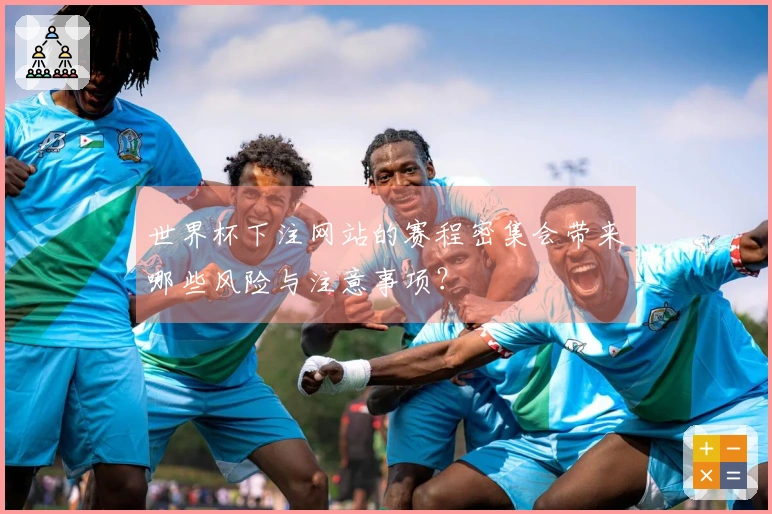 世界杯下注网站的赛程密集会带来哪些风险与注意事项？