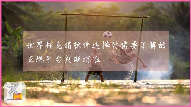 世界杯竞猜软件选择时需要了解的正规平台判断标准