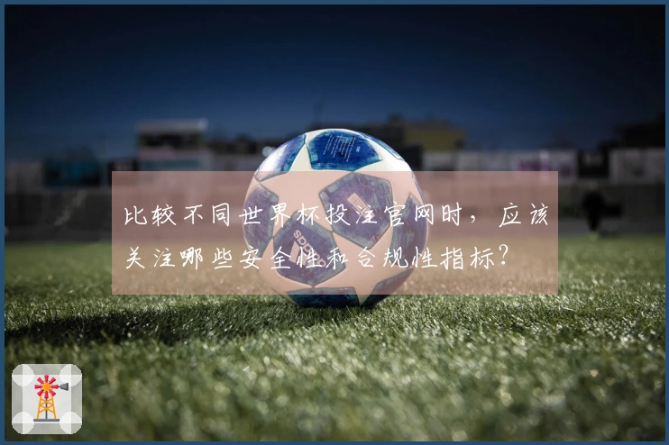 比较不同世界杯投注官网时，应该关注哪些安全性和合规性指标？