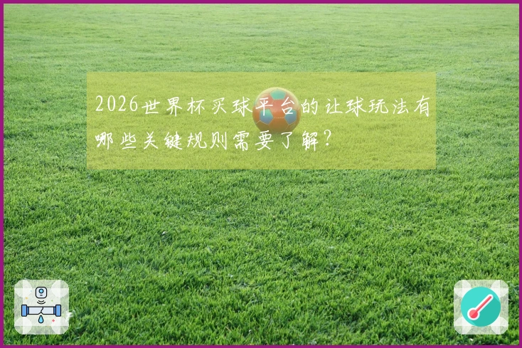 2026世界杯买球平台的让球玩法有哪些关键规则需要了解？