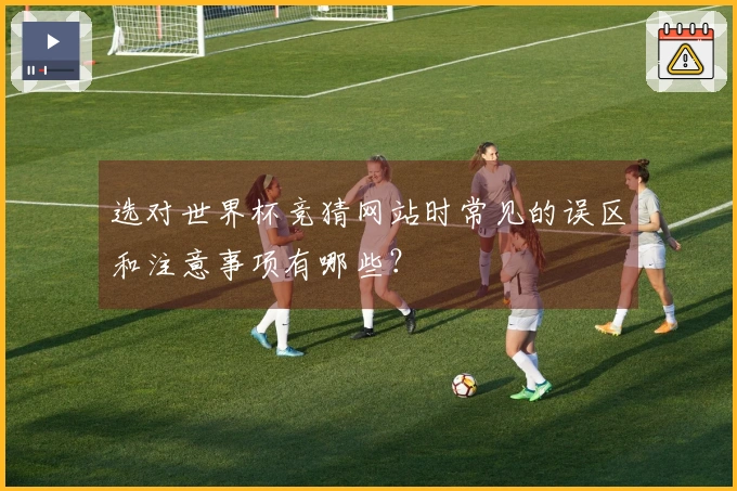 选对世界杯竞猜网站时常见的误区和注意事项有哪些？