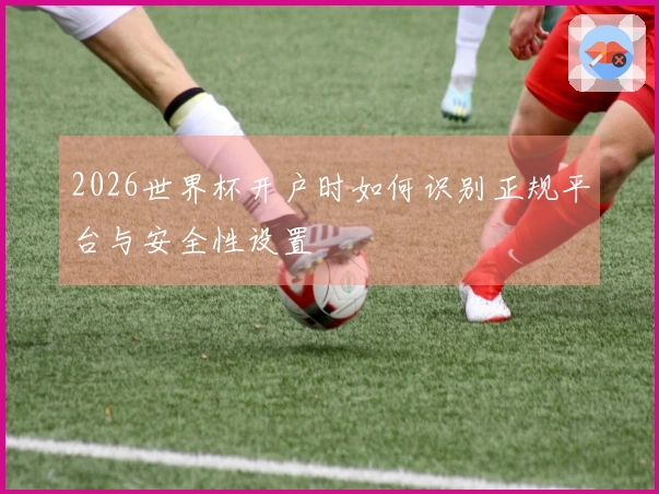 2026世界杯开户时如何识别正规平台与安全性设置