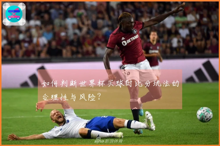 如何判断世界杯买球时比分玩法的合理性与风险？