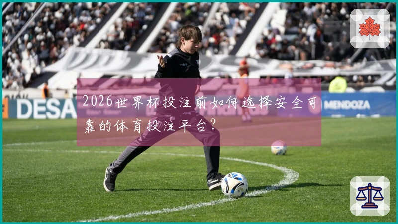 2026世界杯投注前如何选择安全可靠的体育投注平台？