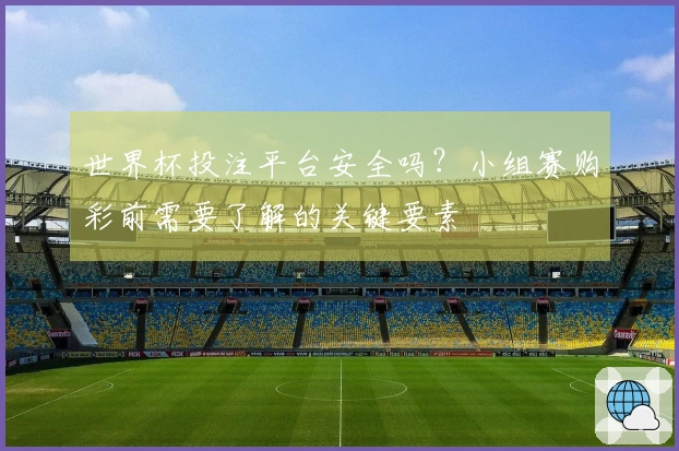 世界杯投注平台安全吗？小组赛购彩前需要了解的关键要素
