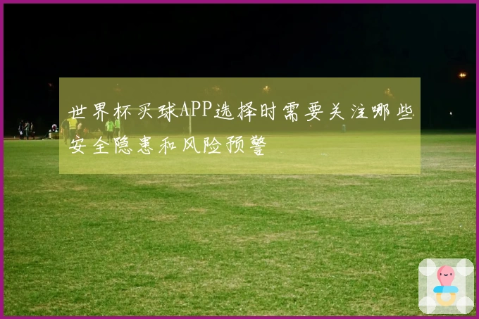 世界杯买球APP选择时需要关注哪些安全隐患和风险预警