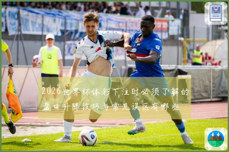 2026世界杯体彩下注时必须了解的盘口升降技巧与常见误区有哪些
