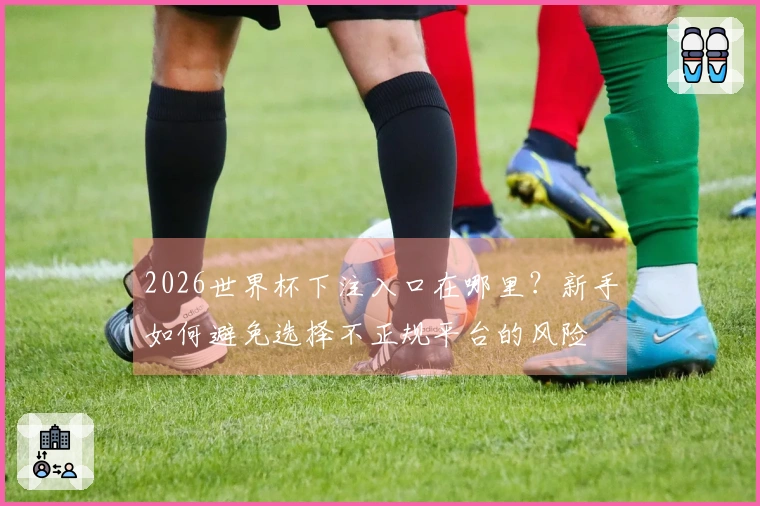 2026世界杯下注入口在哪里？新手如何避免选择不正规平台的风险