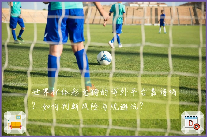世界杯体彩竞猜的海外平台靠谱吗？如何判断风险与规避坑？