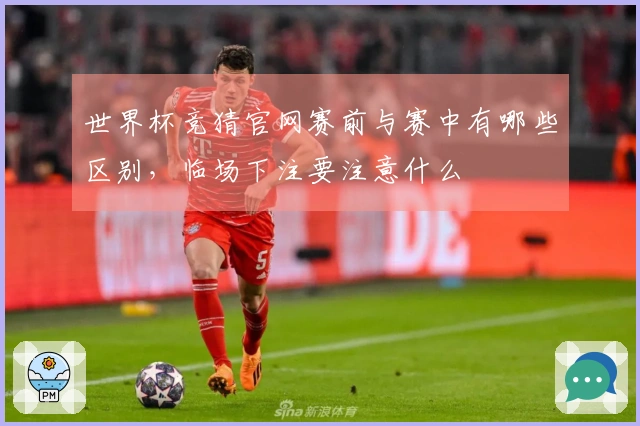 世界杯竞猜官网赛前与赛中有哪些区别，临场下注要注意什么