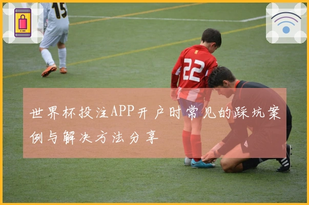 世界杯投注APP开户时常见的踩坑案例与解决方法分享