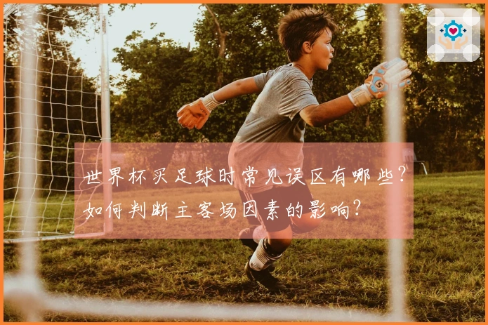 世界杯买足球时常见误区有哪些？如何判断主客场因素的影响？