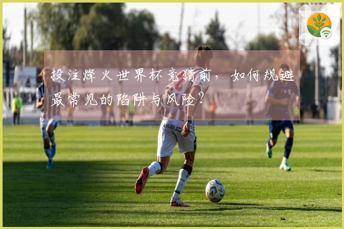 投注烽火世界杯竞猜前，如何规避最常见的陷阱与风险？