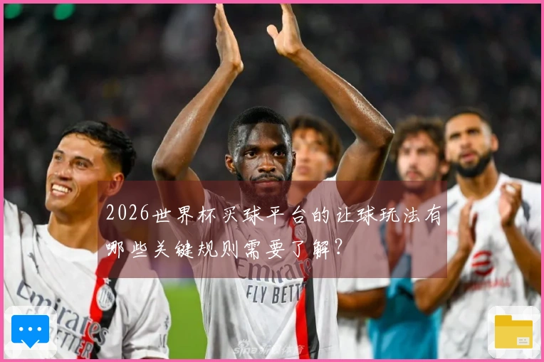 2026世界杯买球平台的让球玩法有哪些关键规则需要了解？
