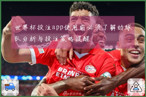 世界杯投注app使用前必须了解的球队分析与投注策略提醒