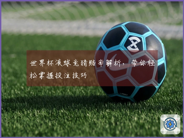 世界杯滚球竞猜赔率解析，带你轻松掌握投注技巧