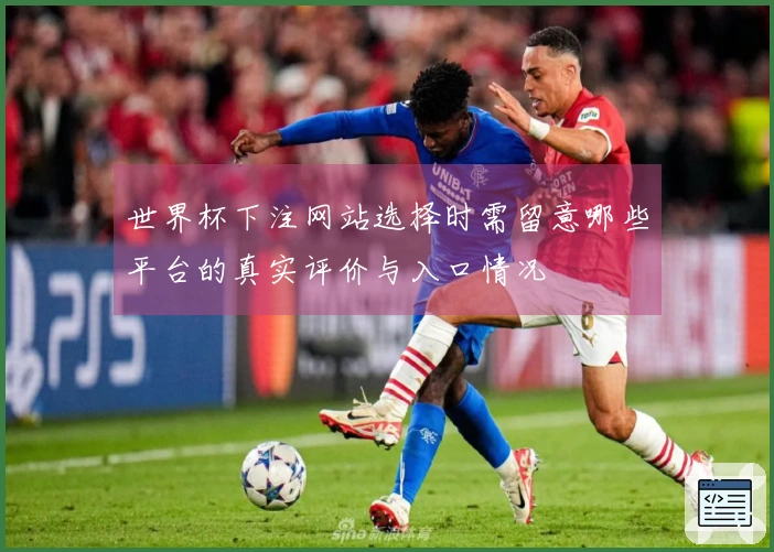 世界杯下注网站选择时需留意哪些平台的真实评价与入口情况