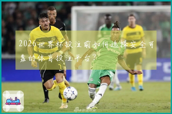 2026世界杯投注前如何选择安全可靠的体育投注平台？