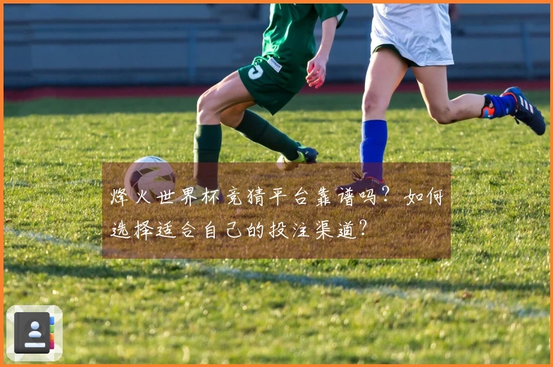 烽火世界杯竞猜平台靠谱吗？如何选择适合自己的投注渠道？