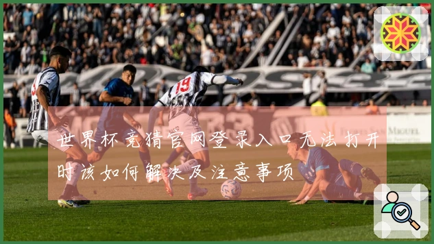世界杯竞猜官网登录入口无法打开时该如何解决及注意事项