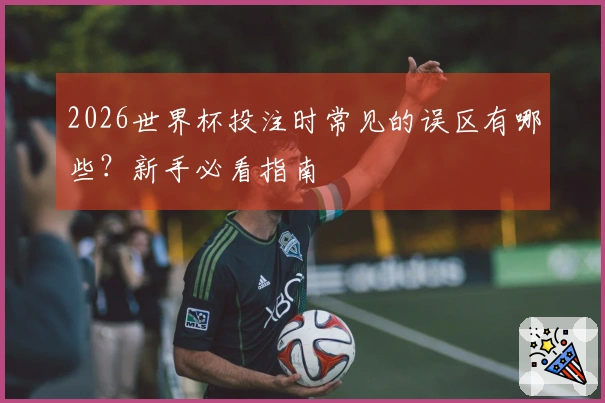 2026世界杯投注时常见的误区有哪些？新手必看指南