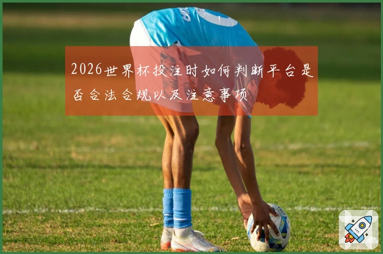 2026世界杯投注时如何判断平台是否合法合规以及注意事项